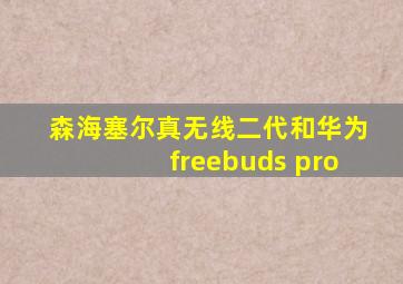 森海塞尔真无线二代和华为freebuds pro